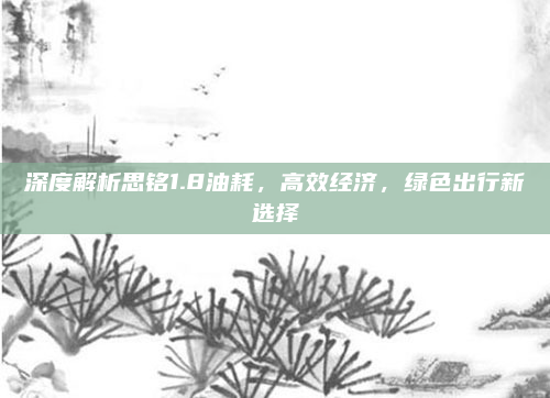 深度解析思铭1.8油耗，高效经济，绿色出行新选择