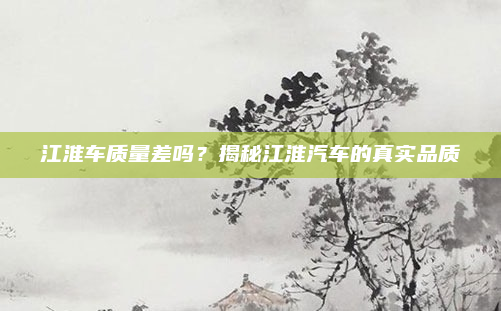 江淮车质量差吗？揭秘江淮汽车的真实品质