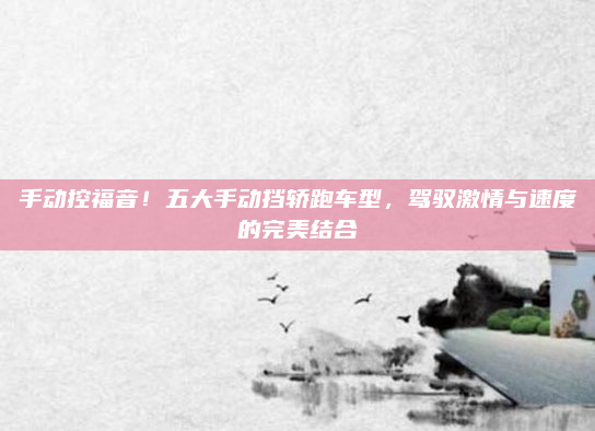 手动控福音！五大手动挡轿跑车型，驾驭激情与速度的完美结合