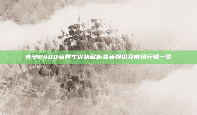 奔驰R400商务车价格解析最新报价及市场行情一览