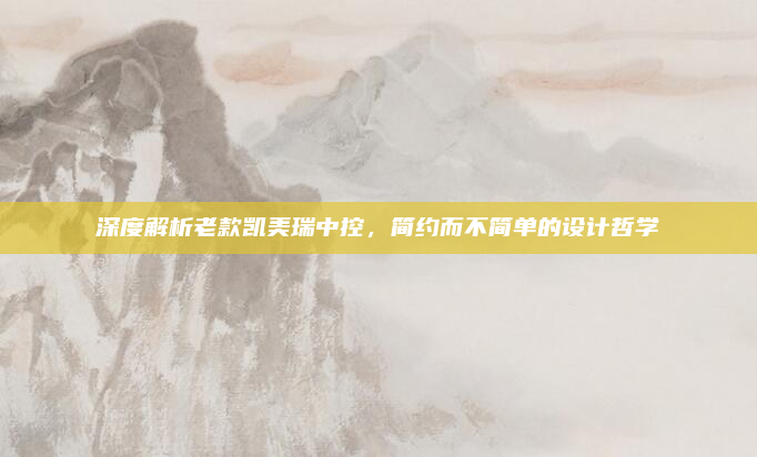 深度解析老款凯美瑞中控，简约而不简单的设计哲学