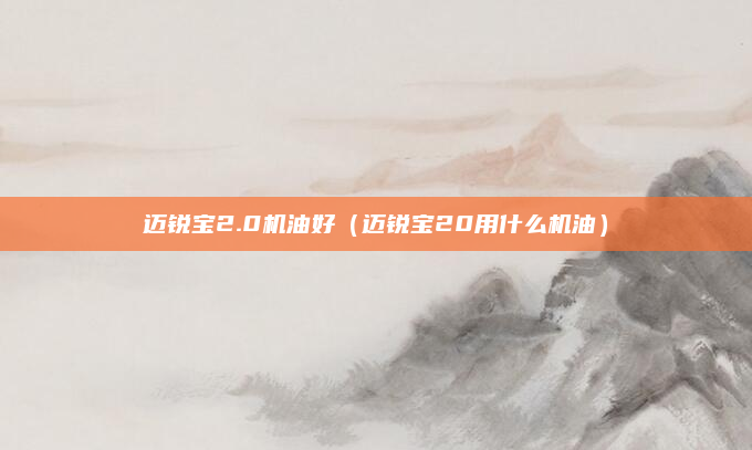 迈锐宝2.0机油好（迈锐宝20用什么机油）