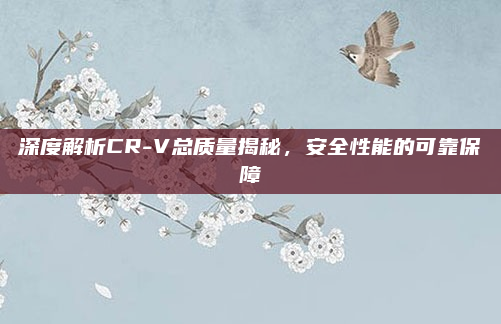 深度解析CR-V总质量揭秘，安全性能的可靠保障