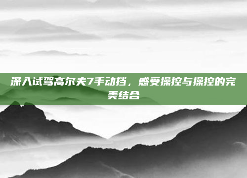 深入试驾高尔夫7手动挡，感受操控与操控的完美结合