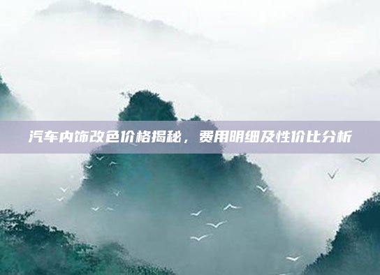 汽车内饰改色价格揭秘,费用明细及性价比分析