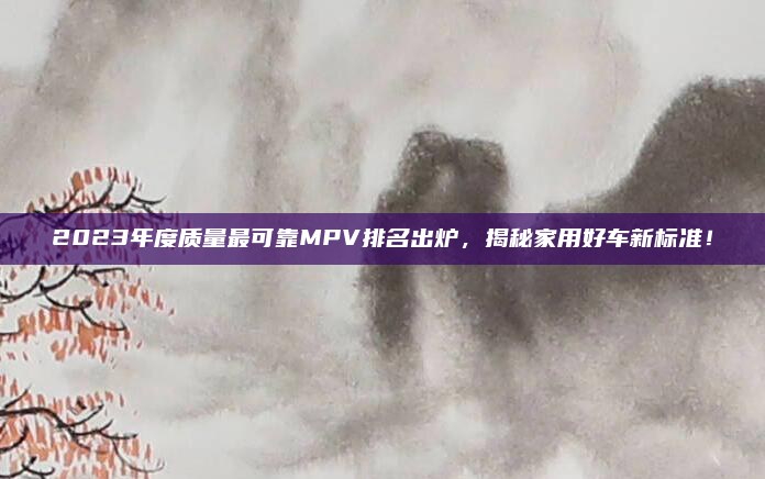 2023年度质量最可靠MPV排名出炉，揭秘家用好车新标准！