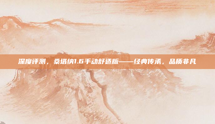 深度评测，桑塔纳1.6手动舒适版——经典传承，品质非凡