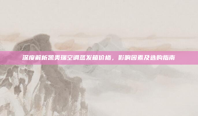 深度解析凯美瑞空调蒸发箱价格，影响因素及选购指南