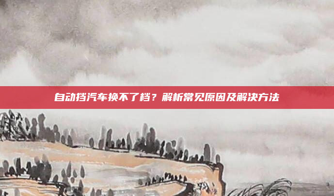 自动挡汽车换不了档?解析常见原因及解决方法