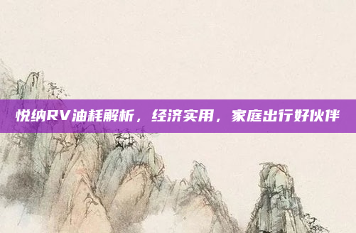 悦纳RV油耗解析,经济实用,家庭出行好伙伴