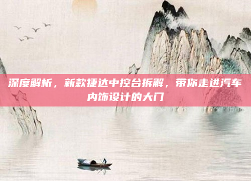 深度解析，新款捷达中控台拆解，带你走进汽车内饰设计的大门