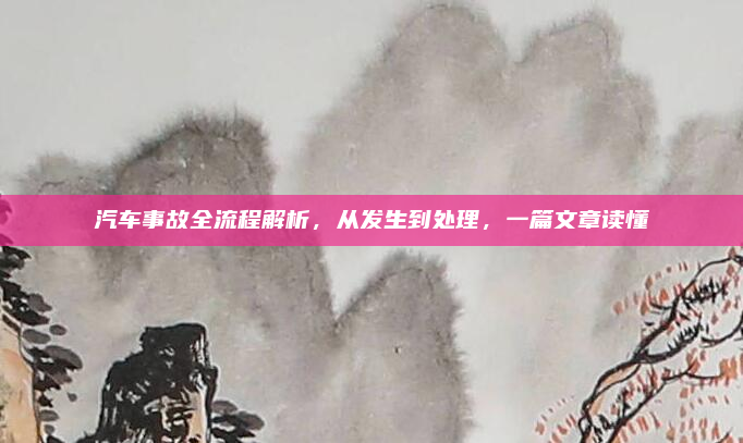 汽车事故全流程解析,从发生到处理,一篇文章读懂