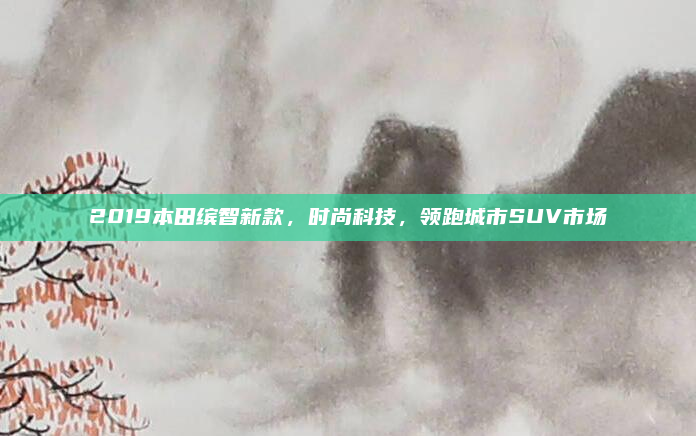 2019本田缤智新款,时尚科技,领跑城市SUV市场