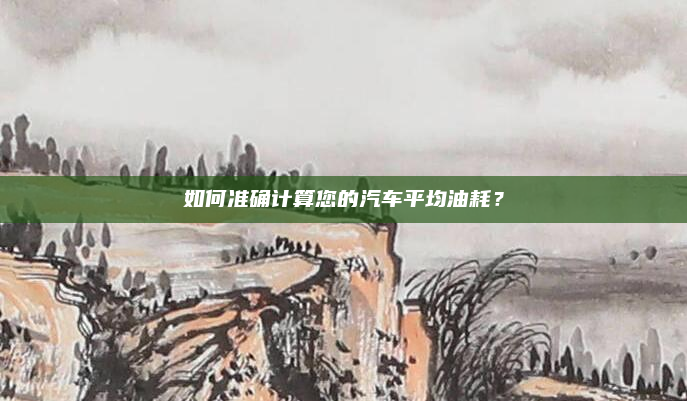 如何准确计算您的汽车平均油耗？