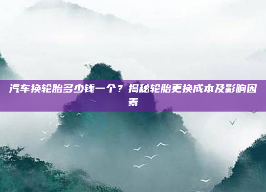 汽车换轮胎多少钱一个?揭秘轮胎更换成本及影响因素