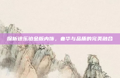 探析途乐铂金版内饰,奢华与品质的完美融合