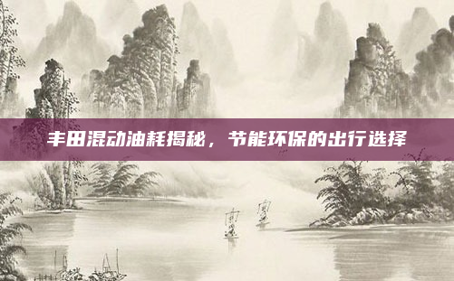 丰田混动油耗揭秘，节能环保的出行选择