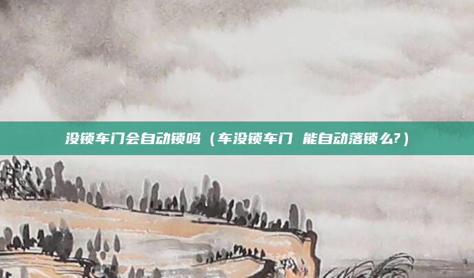 没锁车门会自动锁吗（车没锁车门 能自动落锁么?）