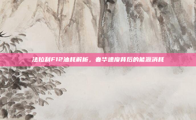 法拉利F12油耗解析,奢华速度背后的能源消耗