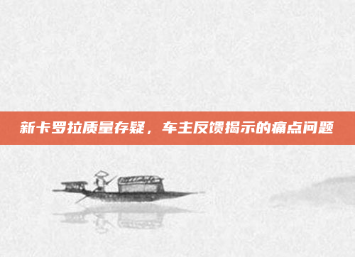 新卡罗拉质量存疑,车主反馈揭示的痛点问题