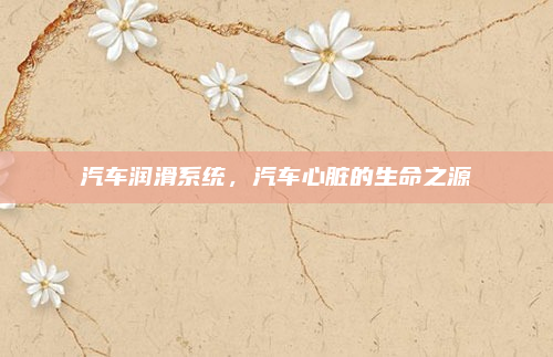 汽车润滑系统,汽车心脏的生命之源