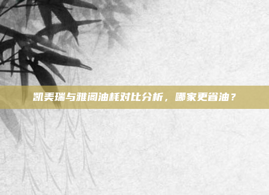 凯美瑞与雅阁油耗对比分析,哪家更省油?
