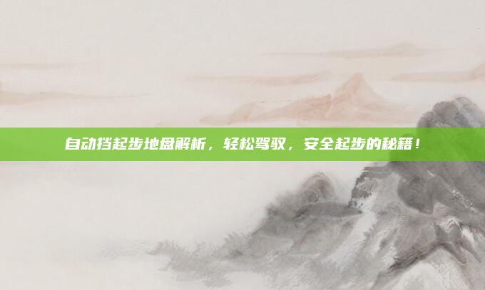 自动挡起步地盘解析,轻松驾驭,安全起步的秘籍!