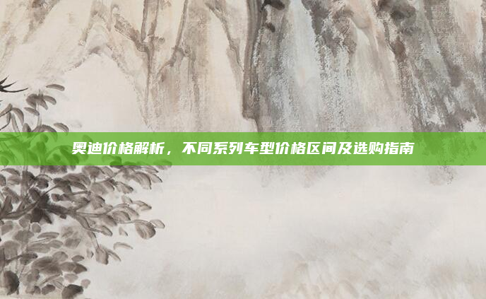 奥迪价格解析,不同系列车型价格区间及选购指南