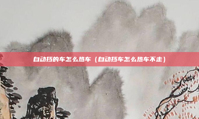 自动挡的车怎么热车（自动挡车怎么热车不走）