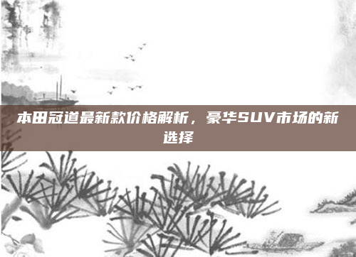 本田冠道最新款价格解析,豪华SUV市场的新选择