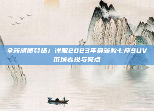 全新旗舰登场!详解2023年最新款七座SUV市场表现与亮点