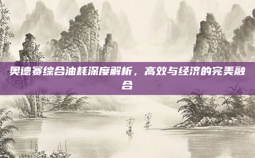 奥德赛综合油耗深度解析，高效与经济的完美融合