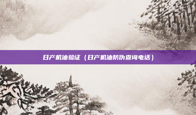 日产机油验证（日产机油防伪查询电话）