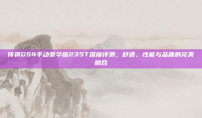 传祺GS4手动豪华版235T深度评测,舒适、性能与品质的完美融合