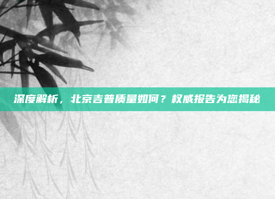 深度解析,北京吉普质量如何?权威报告为您揭秘