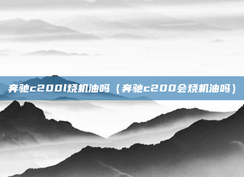 奔驰c200l烧机油吗（奔驰c200会烧机油吗）