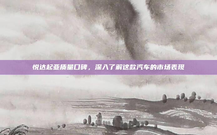 悦达起亚质量口碑,深入了解这款汽车的市场表现