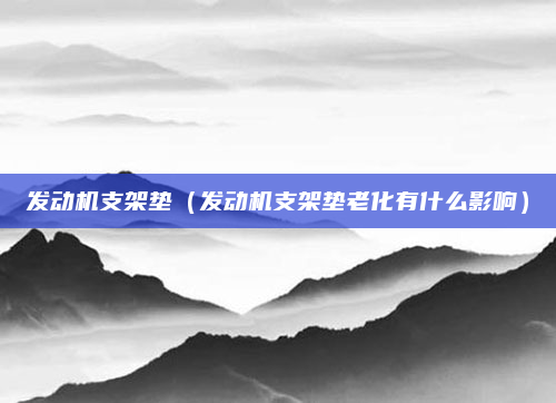 发动机支架垫（发动机支架垫老化有什么影响）