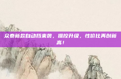 众泰新款自动挡来袭,操控升级,性价比再创新高!
