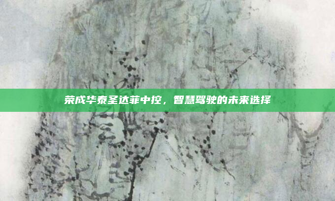 荣成华泰圣达菲中控,智慧驾驶的未来选择