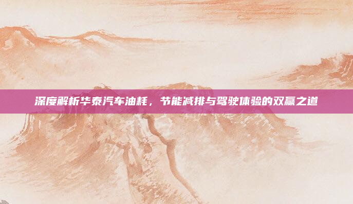 深度解析华泰汽车油耗，节能减排与驾驶体验的双赢之道