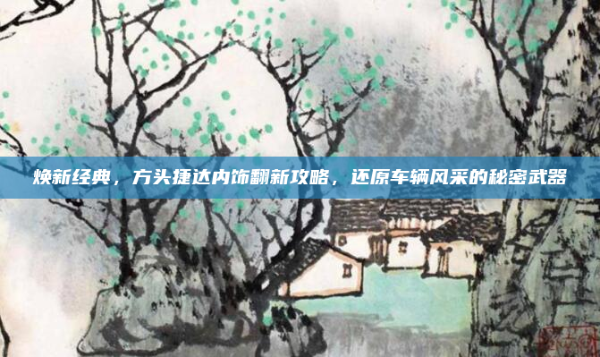 焕新经典，方头捷达内饰翻新攻略，还原车辆风采的秘密武器