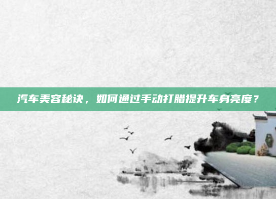 汽车美容秘诀，如何通过手动打腊提升车身亮度？