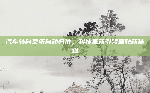 汽车转向系统自动归位，科技革新引领驾驶新体验