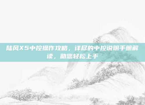 陆风X5中控操作攻略，详尽的中控说明手册解读，助您轻松上手