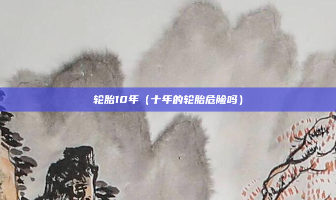 轮胎10年(十年的轮胎危险吗)