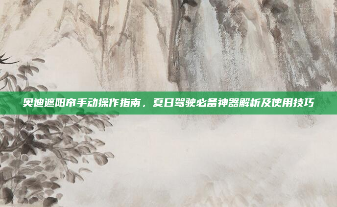 奥迪遮阳帘手动操作指南，夏日驾驶必备神器解析及使用技巧