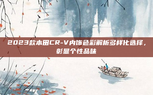 2023款本田CR-V内饰色彩解析多样化选择，彰显个性品味