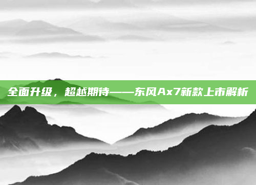 全面升级，超越期待——东风Ax7新款上市解析