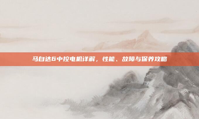 马自达6中控电机详解，性能、故障与保养攻略